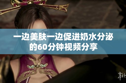 一邊美膚一邊促進奶水分泌的60分鐘視頻分享