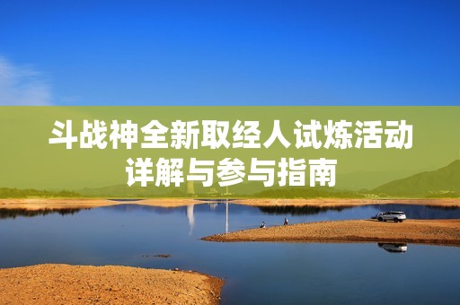 斗戰(zhàn)神全新取經(jīng)人試煉活動詳解與參與指南