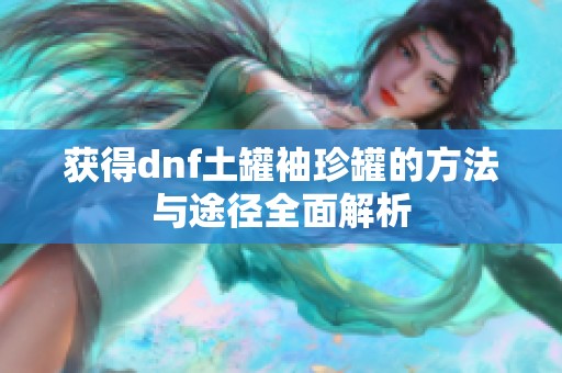 獲得dnf土罐袖珍罐的方法與途徑全面解析