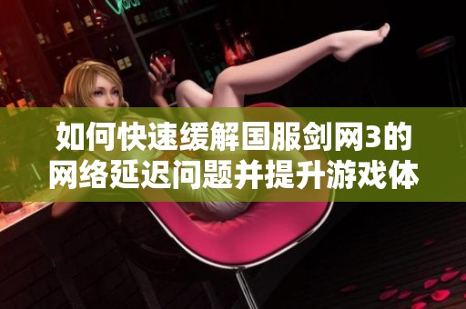 如何快速緩解國服劍網(wǎng)3的網(wǎng)絡(luò)延遲問題并提升游戲體驗