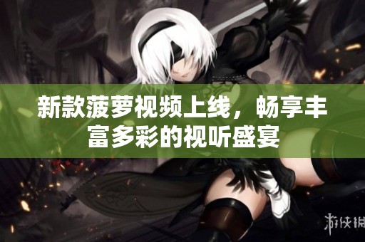 新款菠蘿視頻上線，暢享豐富多彩的視聽盛宴