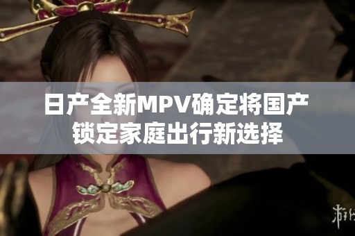 日產(chǎn)全新MPV確定將國(guó)產(chǎn) 鎖定家庭出行新選擇