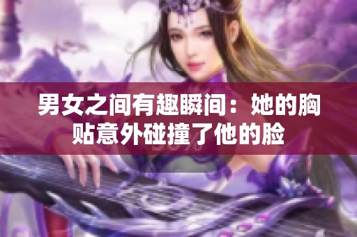 男女之間有趣瞬間：她的胸貼意外碰撞了他的臉