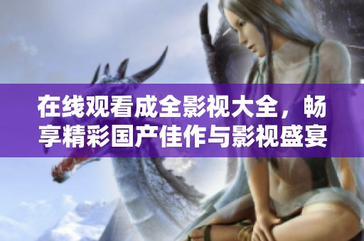 在線觀看成全影視大全，暢享精彩國(guó)產(chǎn)佳作與影視盛宴