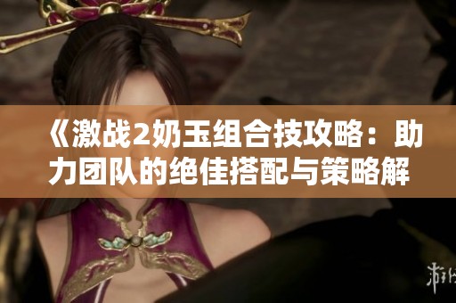 《激戰(zhàn)2奶玉組合技攻略：助力團(tuán)隊(duì)的絕佳搭配與策略解析》