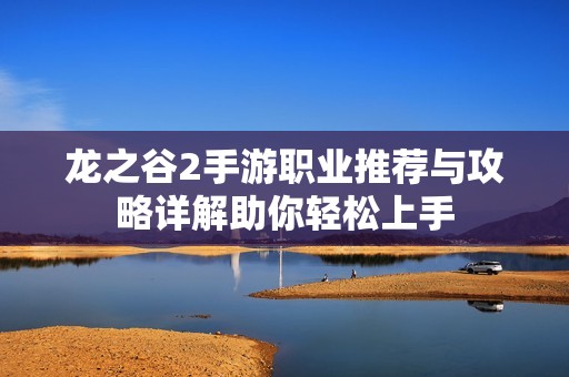 龍之谷2手游職業(yè)推薦與攻略詳解助你輕松上手