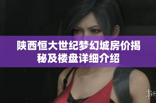 陜西恒大世紀(jì)夢(mèng)幻城房價(jià)揭秘及樓盤詳細(xì)介紹