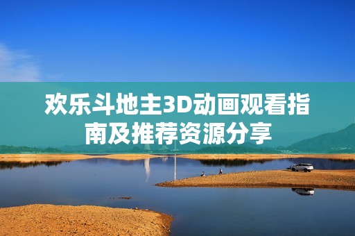 歡樂斗地主3D動(dòng)畫觀看指南及推薦資源分享