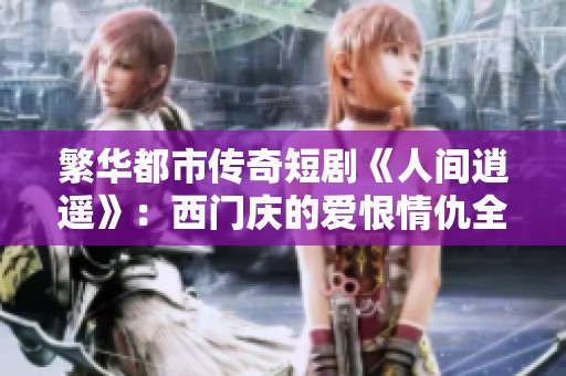 繁華都市傳奇短劇《人間逍遙》：西門慶的愛恨情仇全集揭秘