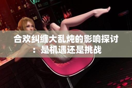 合歡糾纏大亂燉的影響探討：是機遇還是挑戰(zhàn)