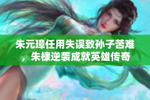 朱元璋任用失誤致孫子苦難，朱棣逆襲成就英雄傳奇