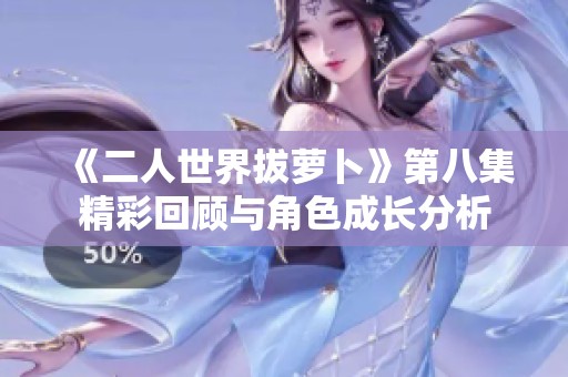 《二人世界拔蘿卜》第八集精彩回顧與角色成長(zhǎng)分析
