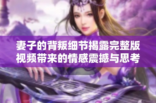 妻子的背叛細(xì)節(jié)揭露完整版視頻帶來(lái)的情感震撼與思考