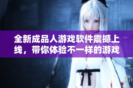 全新成品人游戲軟件震撼上線，帶你體驗(yàn)不一樣的游戲世界