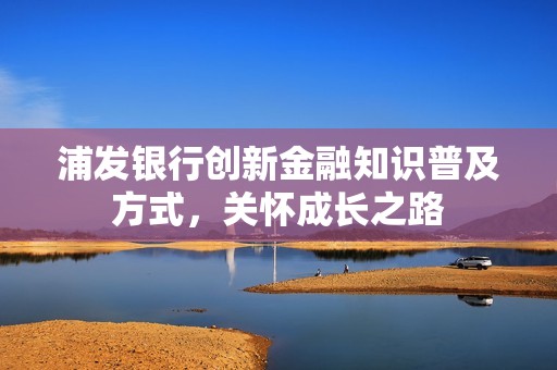 浦發(fā)銀行創(chuàng)新金融知識普及方式，關(guān)懷成長之路