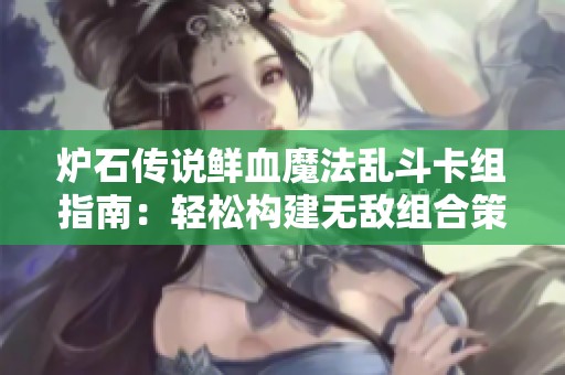 爐石傳說鮮血魔法亂斗卡組指南：輕松構(gòu)建無敵組合策略