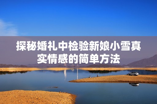 探秘婚禮中檢驗(yàn)新娘小雪真實(shí)情感的簡(jiǎn)單方法