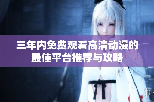 三年內(nèi)免費(fèi)觀看高清動(dòng)漫的最佳平臺(tái)推薦與攻略