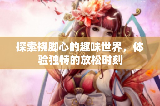 探索撓腳心的趣味世界，體驗獨特的放松時刻