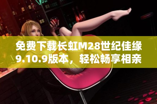 免費(fèi)下載長(zhǎng)虹M28世紀(jì)佳緣9.10.9版本，輕松暢享相親樂(lè)趣