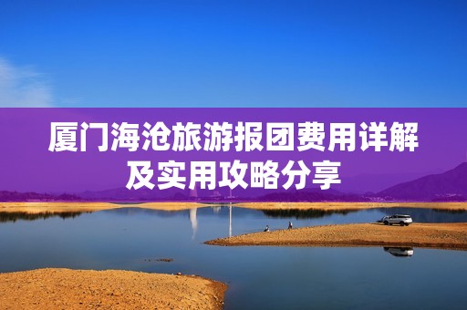 廈門海滄旅游報團(tuán)費用詳解及實用攻略分享