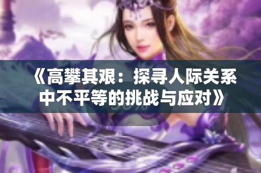 《高攀其艱：探尋人際關(guān)系中不平等的挑戰(zhàn)與應(yīng)對》
