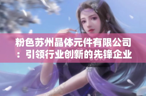 粉色蘇州晶體元件有限公司：引領(lǐng)行業(yè)創(chuàng)新的先鋒企業(yè)