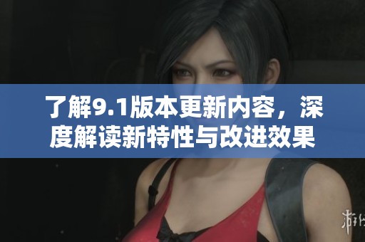 了解9.1版本更新內容，深度解讀新特性與改進效果
