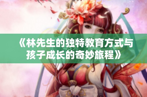 《林先生的獨(dú)特教育方式與孩子成長(zhǎng)的奇妙旅程》
