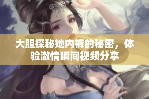 大膽探秘她內(nèi)褲的秘密，體驗(yàn)激情瞬間視頻分享