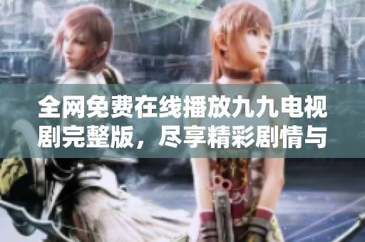 全網(wǎng)免費在線播放九九電視劇完整版，盡享精彩劇情與感人瞬間