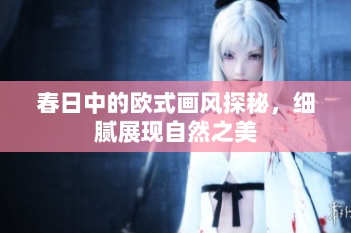 春日中的歐式畫(huà)風(fēng)探秘，細(xì)膩展現(xiàn)自然之美