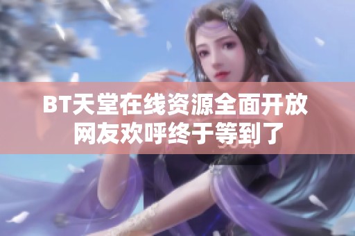 BT天堂在線(xiàn)資源全面開(kāi)放 網(wǎng)友歡呼終于等到了