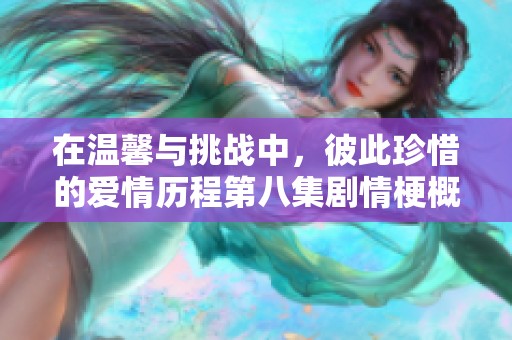 在溫馨與挑戰(zhàn)中，彼此珍惜的愛情歷程第八集劇情梗概
