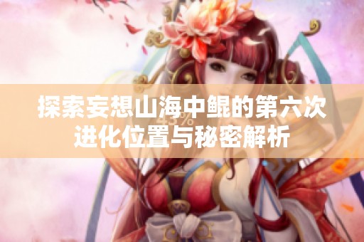 探索妄想山海中鯤的第六次進(jìn)化位置與秘密解析