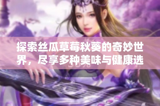 探索絲瓜草莓秋葵的奇妙世界，盡享多種美味與健康選擇