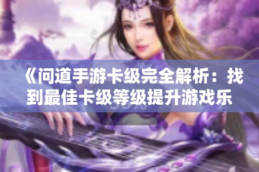 《問道手游卡級完全解析：找到最佳卡級等級提升游戲樂趣》