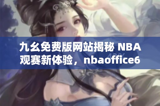 九幺免費(fèi)版網(wǎng)站揭秘 NBA觀賽新體驗(yàn)，nbaoffice68獨(dú)家推薦