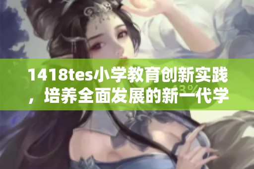 1418tes小學(xué)教育創(chuàng)新實(shí)踐，培養(yǎng)全面發(fā)展的新一代學(xué)子