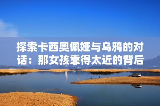 探索卡西奧佩婭與烏鴉的對話：那女孩靠得太近的背后含義