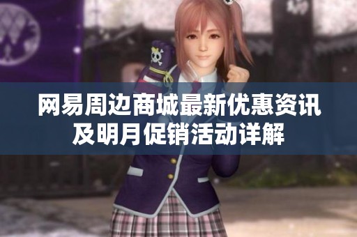 網(wǎng)易周邊商城最新優(yōu)惠資訊及明月促銷(xiāo)活動(dòng)詳解