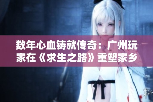 數(shù)年心血鑄就傳奇：廣州玩家在《求生之路》重塑家鄉(xiāng)的旅程