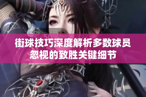 街球技巧深度解析多數(shù)球員忽視的致勝關(guān)鍵細(xì)節(jié)