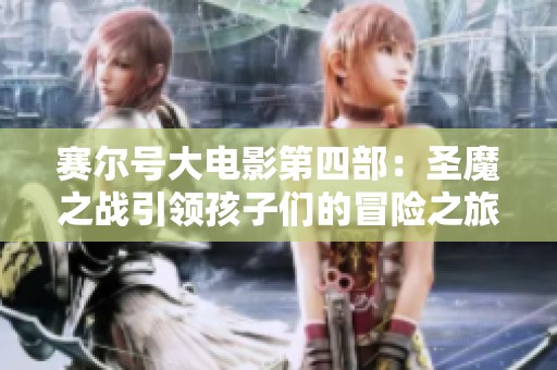 賽爾號大電影第四部：圣魔之戰(zhàn)引領(lǐng)孩子們的冒險(xiǎn)之旅