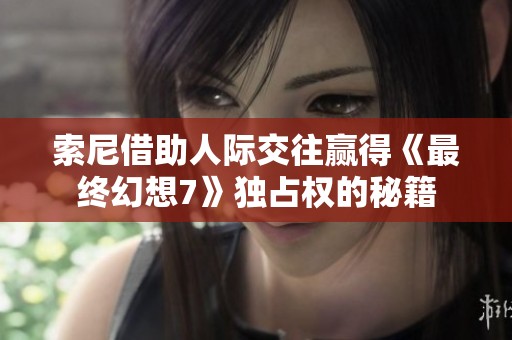 索尼借助人際交往贏得《最終幻想7》獨(dú)占權(quán)的秘籍