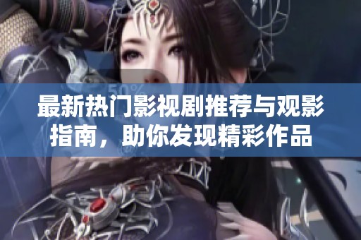 最新熱門影視劇推薦與觀影指南，助你發(fā)現(xiàn)精彩作品