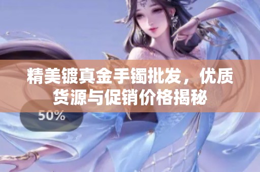 精美鍍真金手鐲批發(fā)，優(yōu)質(zhì)貨源與促銷價格揭秘