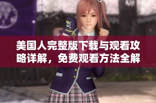 美國(guó)人完整版下載與觀看攻略詳解，免費(fèi)觀看方法全解析