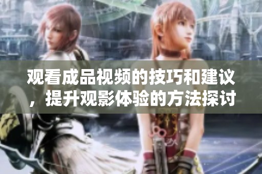 觀看成品視頻的技巧和建議，提升觀影體驗(yàn)的方法探討