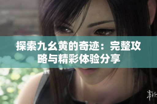 探索九幺黃的奇跡：完整攻略與精彩體驗(yàn)分享